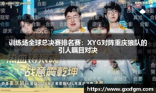 训练场全球总决赛排名赛：XYG对阵重庆狼队的引人瞩目对决